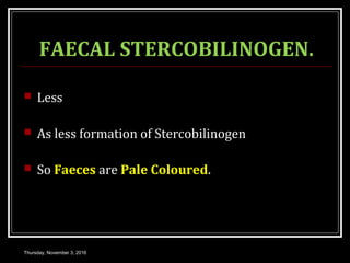 FAECAL STERCOBILINOGEN.
 Less
 As less formation of Stercobilinogen
 So Faeces are Pale Coloured.
Thursday, November 3, 2016
 