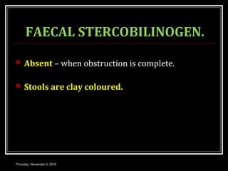 FAECAL STERCOBILINOGEN.
 Absent – when obstruction is complete.
 Stools are clay coloured.
Thursday, November 3, 2016
 