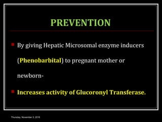 PREVENTION
 By giving Hepatic Microsomal enzyme inducers
(Phenobarbital) to pregnant mother or
newborn-
 Increases activity of Glucoronyl Transferase.
Thursday, November 3, 2016
 