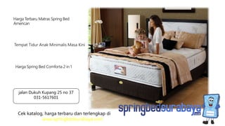 Tempat Tidur Anak Minimalis Masa Kini
Harga Terbaru Matras Spring Bed
American
Harga Spring Bed Comforta 2 in 1
Cek katalog, harga terbaru dan terlengkap di
www.springbedsurabaya.com
jalan Dukuh Kupang 25 no 37
031-5617601
 