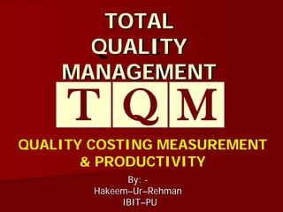 TOTAL
QUALITY
MANAGEMENT
By: -
Hakeem–Ur–Rehman
IBIT–PU
T MQ
QUALITY COSTING MEASUREMENT
& PRODUCTIVITY
 