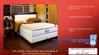AMERICAN PILLO MERK SPRING
BED ELEGAN
Harga Tempat Tidur Spring Bed
Daftar Harga Spring Bed Central
Terbaru
Cek katalog, harga terbaru dan terlengkap di
www.springbedsurabaya.com
jalan Dukuh Kupang 25 no
37
031-5617601
 