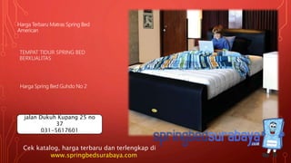TEMPAT TIDUR SPRING BED
BERKUALITAS
Harga Terbaru Matras Spring Bed
American
Harga Spring Bed Guhdo No 2
Cek katalog, harga terbaru dan terlengkap di
www.springbedsurabaya.com
jalan Dukuh Kupang 25 no
37
031-5617601
 