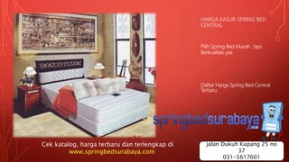 HARGA KASUR SPRING BED
CENTRAL
Pilih Spring Bed Murah , tapi
Berkualitas yaa
Daftar Harga Spring Bed Central
Terbaru
Cek katalog, harga terbaru dan terlengkap di
www.springbedsurabaya.com
jalan Dukuh Kupang 25 no
37
031-5617601
 