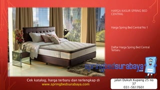 HARGA KASUR SPRING BED
CENTRAL
Harga Spring Bed Central No 1
Daftar Harga Spring Bed Central
Terbaru
Cek katalog, harga terbaru dan terlengkap di
www.springbedsurabaya.com
jalan Dukuh Kupang 25 no
37
031-5617601
 