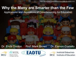 Why the Many are Smarter than the Few
Applications and Aspirations of Crowdsourcing for Education
Image: https://pixabay.com/en/grandstand-toys-males-child-330930/ (CC0)
Dr. Enda Donlon Prof. Mark Brown Dr. Eamon Costello
 