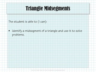 Triangle Midsegments
The student is able to (I can):
• Identify a midsegment of a triangle and use it to solve
problems.
 
