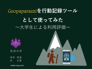 Geopaparazziを行動記録ツール
として使ってみた
～大学生による利用評価～
FOSS4G Tokyo 2016
筑波大学
神宮 翔真
武 正憲
 