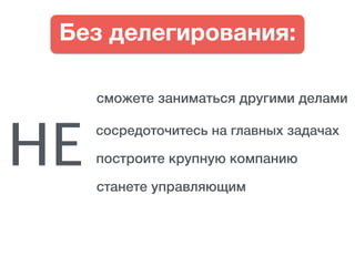 Без делегирования:
сможете заниматься другими делами
построите крупную компанию
станете управляющим
сосредоточитесь на главных задачах
НЕ
 
