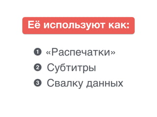 Её используют как:
«Распечатки»
Субтитры
Свалку данных3
2
1
 
