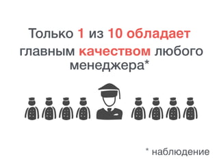 Только 1 из 10 обладает
главным качеством любого
менеджера*
* наблюдение
 