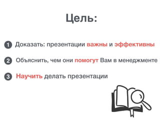 Научить делать презентации
Цель:
Доказать: презентации важны и эффективны
Объяснить, чем они помогут Вам в менеджменте
3
2
1
 
