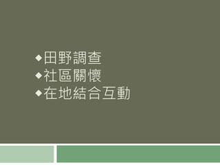 ◆田野調查
◆社區關懷
◆在地結合互動
 
