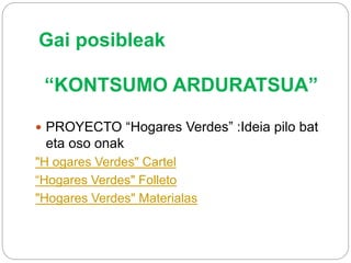 Gai posibleak
“KONTSUMO ARDURATSUA”
 PROYECTO “Hogares Verdes” :Ideia pilo bat
eta oso onak
"H ogares Verdes" Cartel
“Hogares Verdes" Folleto
"Hogares Verdes" Materialas
 
