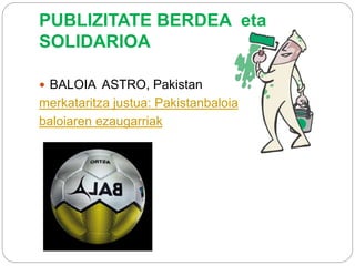 PUBLIZITATE BERDEA eta
SOLIDARIOA
 BALOIA ASTRO, Pakistan
merkataritza justua: Pakistanbaloia
baloiaren ezaugarriak
 
