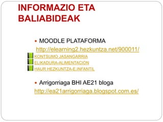 INFORMAZIO ETA
BALIABIDEAK
 MOODLE PLATAFORMA
http://elearning2.hezkuntza.net/900011/
KONTSUMO JASANGARRIA
ELIKADURA-ALIMENTACION
HAUR HEZKUNTZA-E.INFANTIL
 Arrigorriaga BHI AE21 bloga
http://ea21arrigorriaga.blogspot.com.es/
 