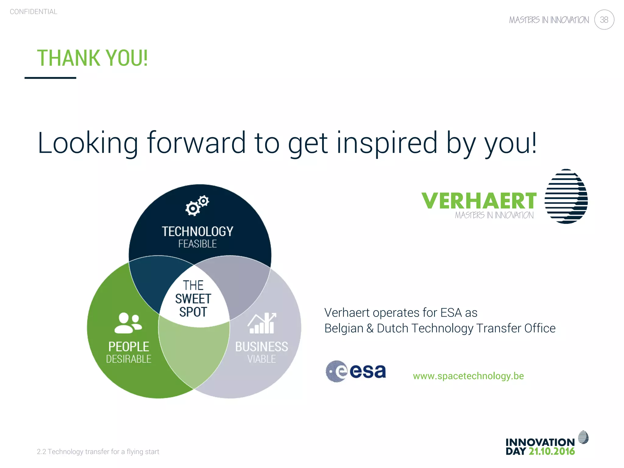 2.2 Technology transfer for a flying start
CONFIDENTIAL
38
Looking forward to get inspired by you!
Verhaert operates for ESA as
Belgian & Dutch Technology Transfer Office
www.spacetechnology.be
THANK YOU!
 