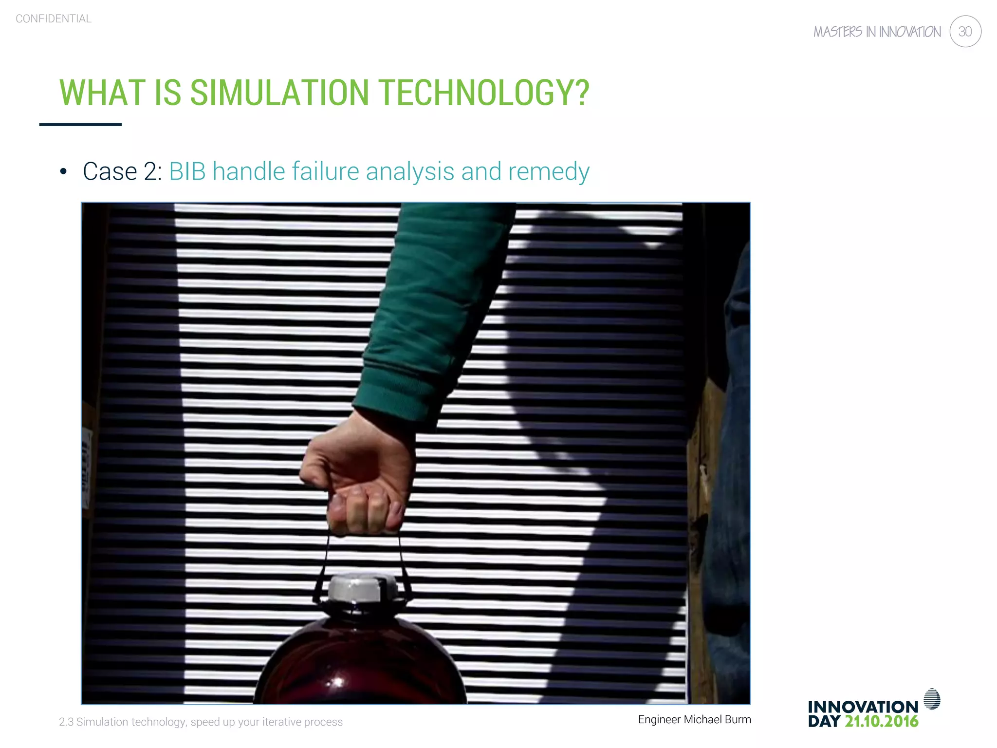 2.3 Simulation technology, speed up your iterative process
CONFIDENTIAL
30
WHAT IS SIMULATION TECHNOLOGY?
• Case 2: BIB handle failure analysis and remedy
Engineer Michael Burm
 