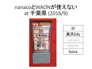 nanacoとWAONが使えない
at 千葉県 (2016/9)
iD
楽天Edy
nanaco
WAON
Suica
 