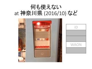 何も使えない
at 神奈川県 (2016/10) など
iD
楽天Edy
nanaco
WAON
Suica
 