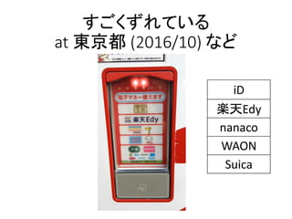 iD
楽天Edy
nanaco
WAON
Suica
すごくずれている
at 東京都 (2016/10) など
 