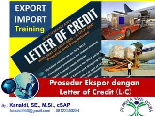 EXPORT
IMPORT
Training
By : Kanaidi, SE., M.Si., cSAP
kanaidi963@gmail.com ... 08122353284
PTPRI
MA YASA E
DUKA
Prosedur Ekspor dengan
Letter of Credit (L/C)
 