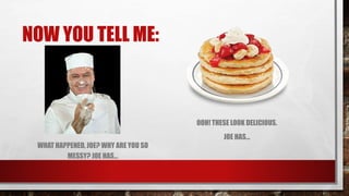 NOW YOU TELL ME:
WHAT HAPPENED, JOE? WHY ARE YOU SO
MESSY? JOE HAS...
OOH! THESE LOOK DELICIOUS.
JOE HAS...
 