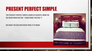 PRESENT PERFECT SIMPLE
THE PRESENT PERFECT SIMPLE LOOKS AT RESULTS. WHAT DO
WE MEAN WHEN WE SAY, “I HAVE MADE THE BED.”?
WE MADE THE BED AND RIGHT NOW, IT IS MADE.
 