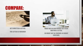 COMPARE:
HE’S WRITTEN A LETTER.
THE LETTER IS FINISHED!
WHAT HAS HE BEEN DOING? HE’S BEEN
WRITING A LETTER.
HE MIGHT NOT BE FINISHED. HE MIGHT
CONTINUE.
 