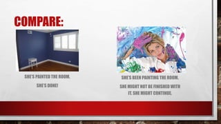 COMPARE:
SHE’S PAINTED THE ROOM.
SHE’S DONE!
SHE’S BEEN PAINTING THE ROOM.
SHE MIGHT NOT BE FINISHED WITH
IT. SHE MIGHT CONTINUE.
 