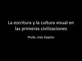 La escritura y la cultura visual en
las primeras civilizaciones
Profa. Inés Kaplún
 