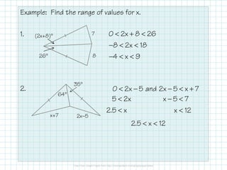 Example: Find the range of values for x.
1.
2.
(2x+8)°
26°
7
8
< + <
− < <
− < <
0 2x 8 26
8 2x 18
4 x 9
64°
35°
x+7 2x−5
< − − < +0 2x 5 and 2x 5 x 7
<
<
5 2x
2.5 x
− <
<
x 5 7
x 12
< <2.5 x 12
 