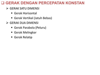  GERAK SATU DIMENSI
 Gerak Horisontal
 Gerak Vertikal (Jatuh Bebas)
 GERAK DUA DIMENSI
 Gerak Parabola (Peluru)
 Gerak Melingkar
 Gerak Relatip
 GERAK DENGAN PERCEPATAN KONSTAN
 