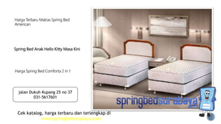 Spring Bed Anak Hello Kitty Masa Kini
Harga Terbaru Matras Spring Bed
American
Harga Spring Bed Comforta 2 in 1
Cek katalog, harga terbaru dan terlengkap di
www.springbedsurabaya.com
jalan Dukuh Kupang 25 no 37
031-5617601
 