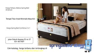 Tempat Tidur Anak Minimalis Masa Kini
Harga Terbaru Matras Spring Bed
American
Harga Spring Bed Comforta 2 in 1
Cek katalog, harga terbaru dan terlengkap di
www.springbedsurabaya.com
jalan Dukuh Kupang 25 no 37
031-5617601
 