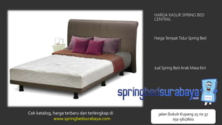 HARGA KASUR SPRING BED
CENTRAL
Harga Tempat Tidur Spring Bed
Jual Spring Bed Anak Masa Kini
Cek katalog, harga terbaru dan terlengkap di
www.springbedsurabaya.com
jalan Dukuh Kupang 25 no 37
031-5617601
 