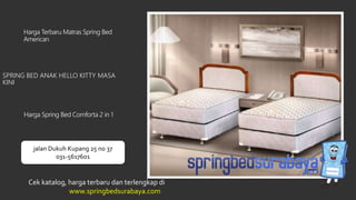 SPRING BED ANAK HELLO KITTY MASA
KINI
Harga Terbaru Matras Spring Bed
American
Harga Spring Bed Comforta 2 in 1
Cek katalog, harga terbaru dan terlengkap di
www.springbedsurabaya.com
jalan Dukuh Kupang 25 no 37
031-5617601
 
