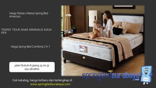 TEMPAT TIDUR ANAK MINIMALIS MASA
KINI
Harga Terbaru Matras Spring Bed
American
Harga Spring Bed Comforta 2 in 1
Cek katalog, harga terbaru dan terlengkap di
www.springbedsurabaya.com
jalan Dukuh Kupang 25 no 37
031-5617601
 