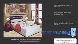 HARGA KASUR SPRING BED
CENTRAL
Pilih Spring Bed Murah , tapi
Berkualitas yaa
Daftar Harga Spring Bed Central
Terbaru
Cek katalog, harga terbaru dan terlengkap di
www.springbedsurabaya.com
jalan Dukuh Kupang 25 no 37
031-5617601
 