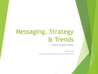 Messaging, Strategy
& Trends
in Urban Forestry Planning
Rachel Comte
Northern Kentucky Urban & Community Forestry Council
 