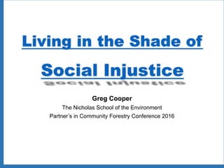 Living in the Shade of
Social Injustice
Greg Cooper
The Nicholas School of the Environment
Partner’s in Community Forestry Conference 2016
 