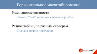 Уменьшение связности
Скажем “нет” внешним ключам и join’ам
Разнос таблиц по разным серверам
Сначала можно логически
Горизонтальное масштабирование
 