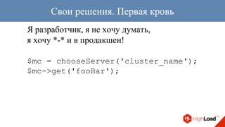 Я разработчик, я не хочу думать,
я хочу *-* и в продакшен!
$mc = chooseServer('cluster_name');
$mc->get('fooBar');
Свои решения. Первая кровь
 