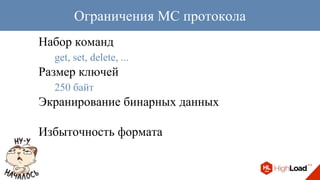 Набор команд
get, set, delete, ...
Размер ключей
250 байт
Экранирование бинарных данных
Избыточность формата
Ограничения MC протокола
 