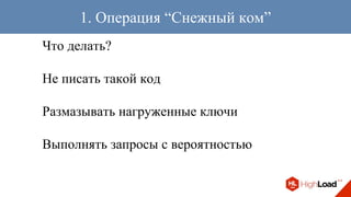 Что делать?
Не писать такой код
Размазывать нагруженные ключи
Выполнять запросы с вероятностью
1. Операция “Снежный ком”
 