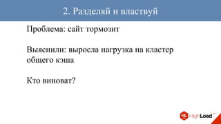Проблема: сайт тормозит
Выяснили: выросла нагрузка на кластер
общего кэша
Кто виноват?
2. Разделяй и властвуй
 