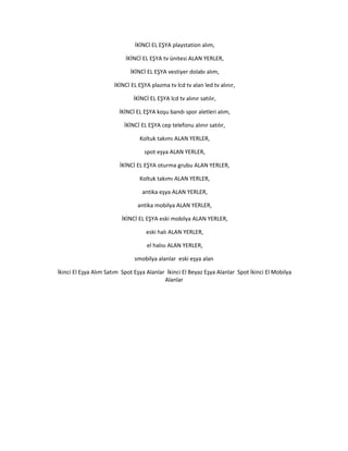 İKİNCİ EL EŞYA playstation alım,
İKİNCİ EL EŞYA tv ünitesi ALAN YERLER,
İKİNCİ EL EŞYA vestiyer dolabı alım,
İKİNCİ EL EŞYA plazma tv lcd tv alan led tv alınır,
İKİNCİ EL EŞYA lcd tv alınır satılır,
İKİNCİ EL EŞYA koşu bandı spor aletleri alım,
İKİNCİ EL EŞYA cep telefonu alınır satılır,
Koltuk takımı ALAN YERLER,
spot eşya ALAN YERLER,
İKİNCİ EL EŞYA oturma grubu ALAN YERLER,
Koltuk takımı ALAN YERLER,
antika eşya ALAN YERLER,
antika mobilya ALAN YERLER,
İKİNCİ EL EŞYA eski mobilya ALAN YERLER,
eski halı ALAN YERLER,
el halısı ALAN YERLER,
smobilya alanlar eski eşya alan
İkinci El Eşya Alım Satım Spot Eşya Alanlar İkinci El Beyaz Eşya Alanlar Spot İkinci El Mobilya
Alanlar
 