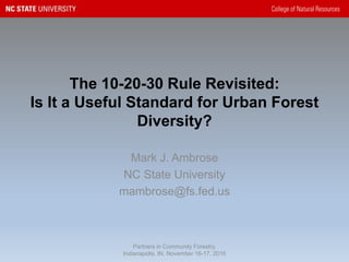 The 10-20-30 Rule Revisited:
Is It a Useful Standard for Urban Forest
Diversity?
Mark J. Ambrose
NC State University
mambrose@fs.fed.us
Partners in Community Forestry,
Indianapolis, IN, November 16-17, 2016
 
