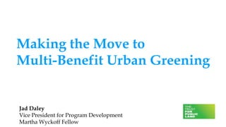 Making the Move to
Multi-Benefit Urban Greening
Jad Daley
Vice President for Program Development
Martha Wyckoff Fellow
 