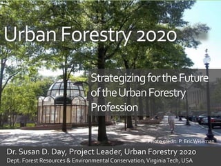 UrbanForestry2020
Dr. Susan D. Day, Project Leader, Urban Forestry 2020
Dept. Forest Resources & EnvironmentalConservation,VirginiaTech, USA
StrategizingfortheFuture
oftheUrbanForestry
Profession
Photo credit: P. EricWiseman
 